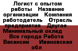 Логист с опытом работы › Название организации ­ Компания-работодатель › Отрасль предприятия ­ Другое › Минимальный оклад ­ 1 - Все города Работа » Вакансии   . Ивановская обл.